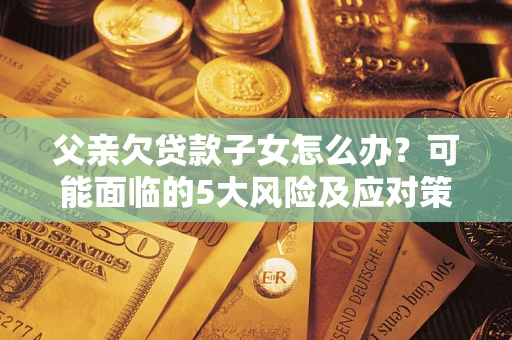 北京父亲欠贷款子女怎么办？可能面临的5大风险及应对策略