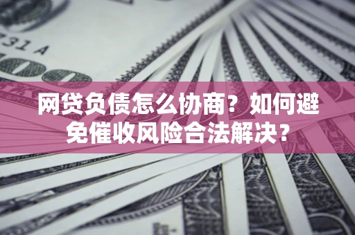 北京网贷负债怎么协商？如何避免催收风险合法解决？