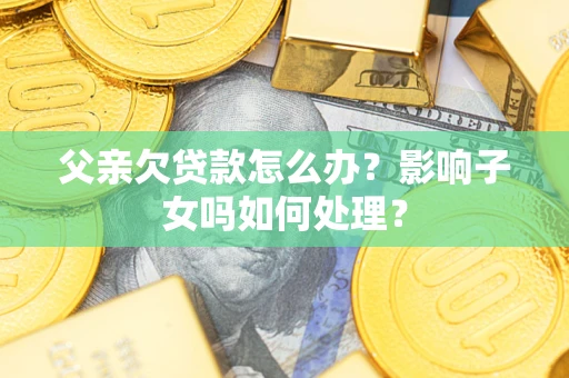 北京父亲欠贷款怎么办？影响子女吗如何处理？