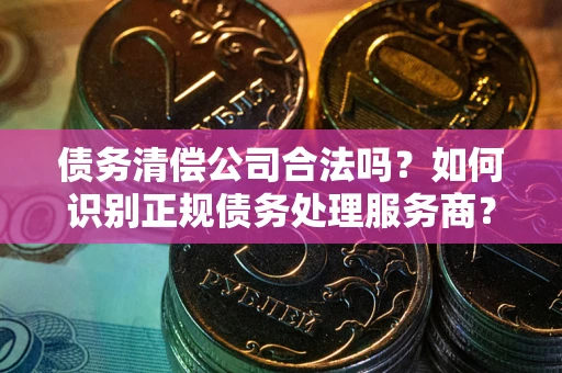 北京债务清偿公司合法吗？如何识别正规债务处理服务商？