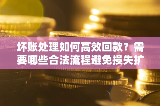 北京坏账处理如何高效回款？需要哪些合法流程避免损失扩大？