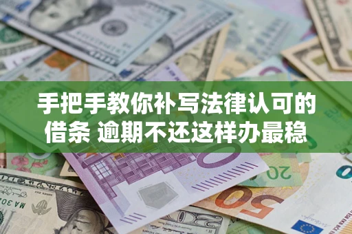 北京手把手教你补写法律认可的借条 逾期不还这样办最稳妥