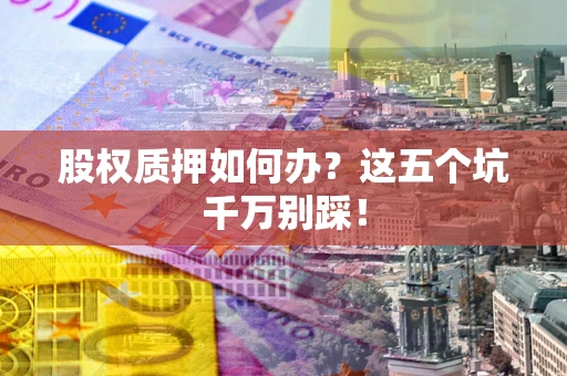 北京股权质押如何办？这五个坑千万别踩！