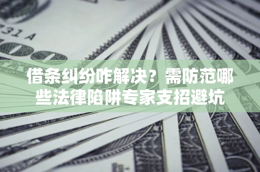 北京借条纠纷咋解决？需防范哪些法律陷阱专家支招避坑