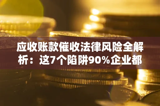 北京应收账款催收法律风险全解析：这7个陷阱90%企业都踩过（含合规应对指南）