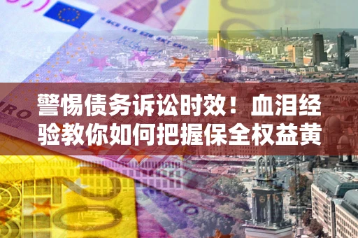 北京警惕债务诉讼时效！血泪经验教你如何把握保全权益黄金期