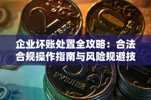 北京企业坏账处置全攻略：合法合规操作指南与风险规避技巧解析