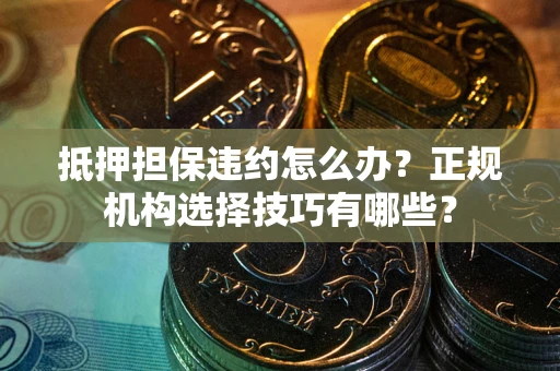 北京抵押担保违约怎么办？正规机构选择技巧有哪些？
