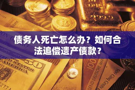 北京债务人死亡怎么办？如何合法追偿遗产债款？