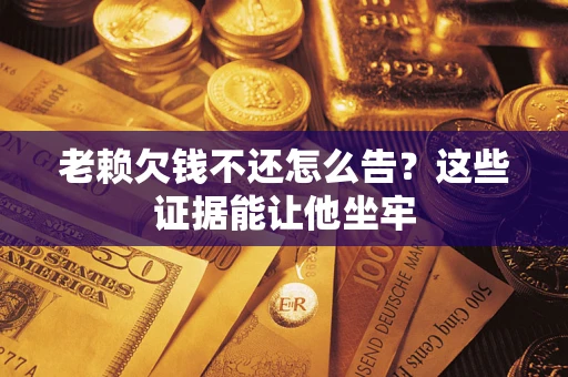 北京老赖欠钱不还怎么告？这些证据能让他坐牢