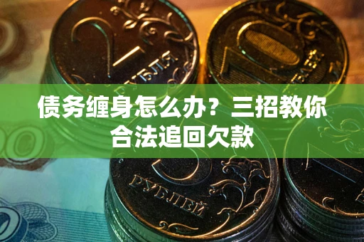 北京债务缠身怎么办？三招教你合法追回欠款