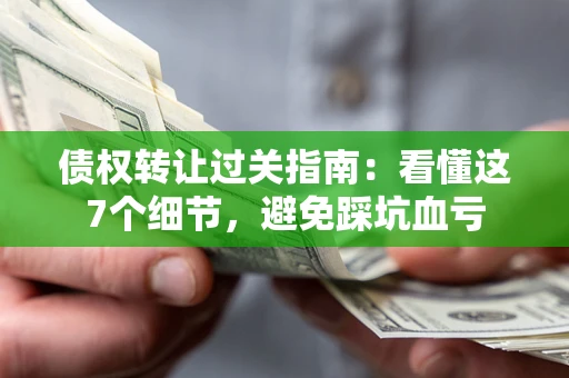 北京债权转让过关指南：看懂这7个细节，避免踩坑血亏