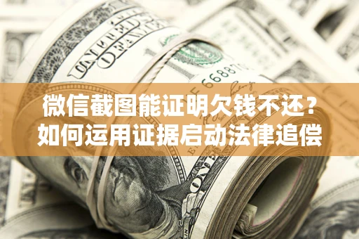 北京微信截图能证明欠钱不还？如何运用证据启动法律追偿程序？