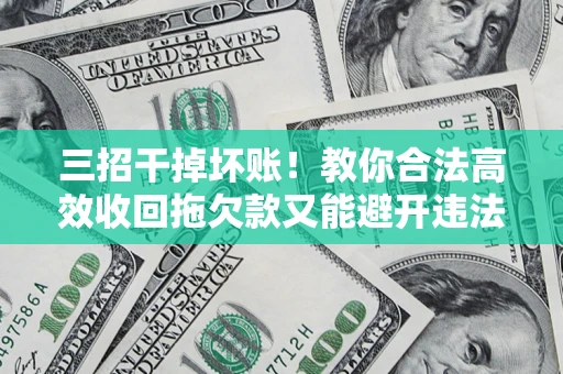 北京三招干掉坏账！教你合法高效收回拖欠款又能避开违法雷区