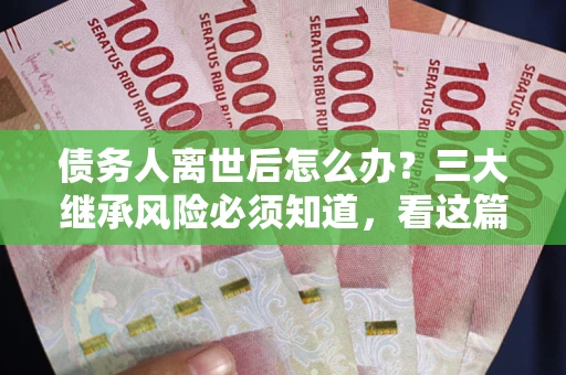 北京债务人离世后怎么办？三大继承风险必须知道，看这篇就够了