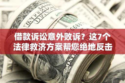 北京借款诉讼意外败诉？这7个法律救济方案帮您绝地反击！