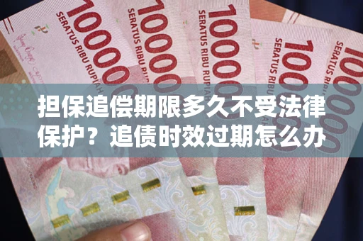 北京担保追偿期限多久不受法律保护？追债时效过期怎么办？