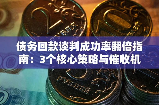 北京债务回款谈判成功率翻倍指南：3个核心策略与催收机构避坑法则