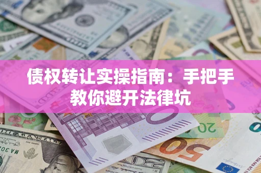 北京债权转让实操指南：手把手教你避开法律坑