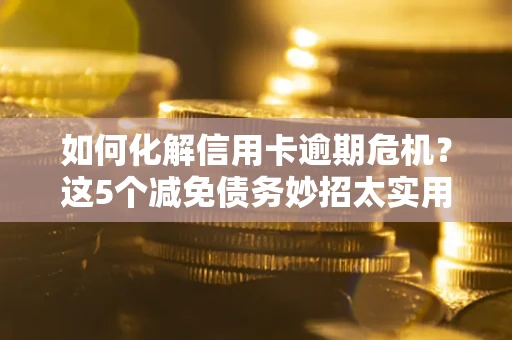 北京如何化解信用卡逾期危机？这5个减免债务妙招太实用
