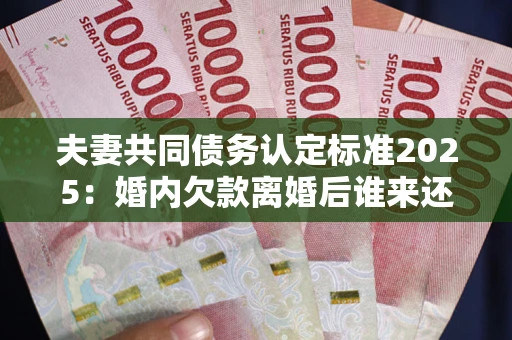 北京夫妻共同债务认定标准2025:婚内欠款离婚后谁来还? 北京夫妻共同债务认定标准2025:婚内欠款离婚后谁来还?