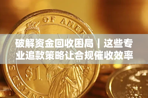 北京破解资金回收困局｜这些专业追款策略让合规催收效率翻倍