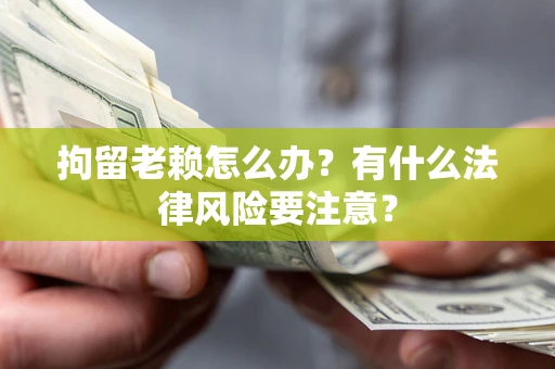 北京拘留老赖怎么办？有什么法律风险要注意？