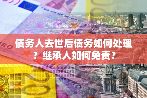 北京债务人去世后债务如何处理？继承人如何免责？