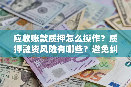 北京应收账款质押怎么操作？质押融资风险有哪些？避免纠纷高效融资技巧