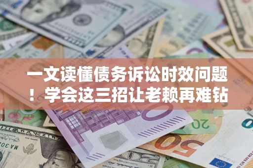 北京一文读懂债务诉讼时效问题！学会这三招让老赖再难钻空子