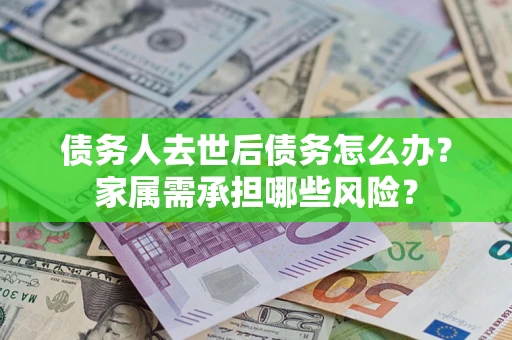北京债务人去世后债务怎么办？家属需承担哪些风险？