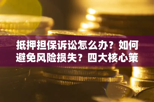 北京抵押担保诉讼怎么办？如何避免风险损失？四大核心策略全解读