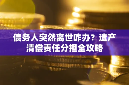 北京债务人突然离世咋办？遗产清偿责任分担全攻略