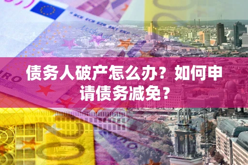北京债务人破产怎么办？如何申请债务减免？