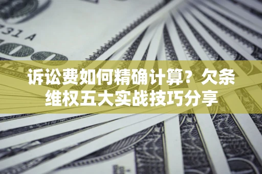 北京诉讼费如何精确计算？欠条维权五大实战技巧分享