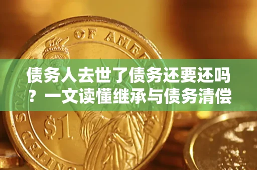 北京债务人去世了债务还要还吗？一文读懂继承与债务清偿