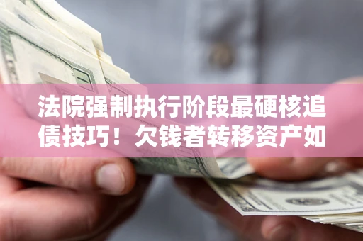 北京法院强制执行阶段最硬核追债技巧！欠钱者转移资产如何破解？