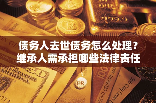 北京债务人去世债务怎么处理？继承人需承担哪些法律责任？