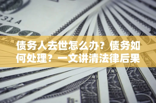 北京债务人去世怎么办？债务如何处理？一文讲清法律后果