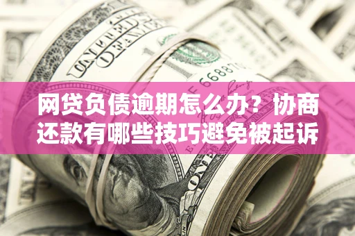 北京网贷负债逾期怎么办？协商还款有哪些技巧避免被起诉？