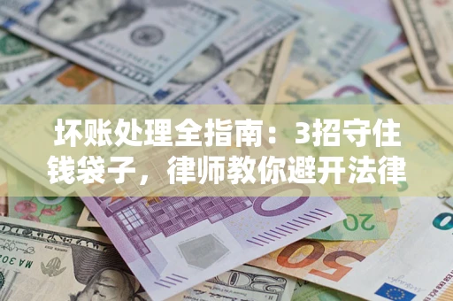 北京坏账处理全指南：3招守住钱袋子，律师教你避开法律雷区