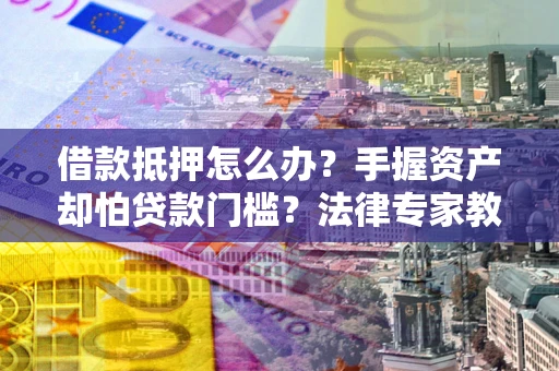 北京借款抵押怎么办？手握资产却怕贷款门槛？法律专家教你办抵押不踩坑