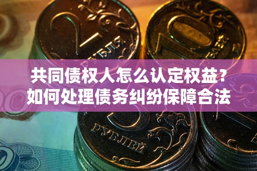 北京共同债权人怎么认定权益？如何处理债务纠纷保障合法权益？