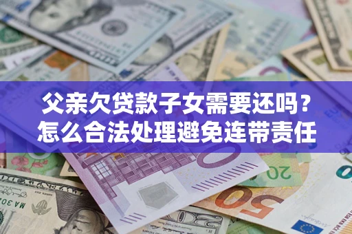 北京父亲欠贷款子女需要还吗？怎么合法处理避免连带责任？