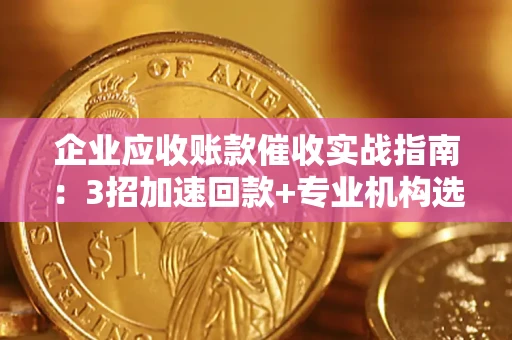 北京企业应收账款催收实战指南：3招加速回款+专业机构选择避坑