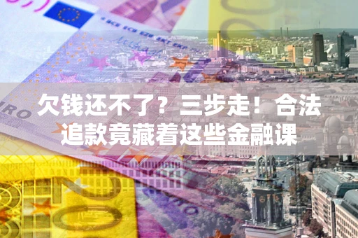 北京欠钱还不了？三步走！合法追款竟藏着这些金融课