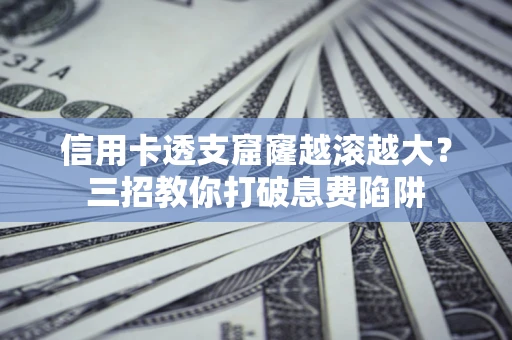 北京信用卡透支窟窿越滚越大？三招教你打破息费陷阱