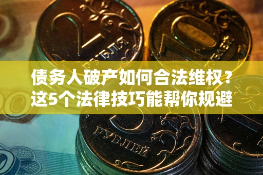北京债务人破产如何合法维权？这5个法律技巧能帮你规避风险
