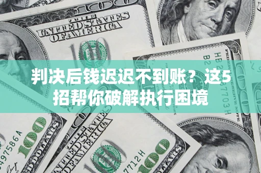 北京判决后钱迟迟不到账？这5招帮你破解执行困境