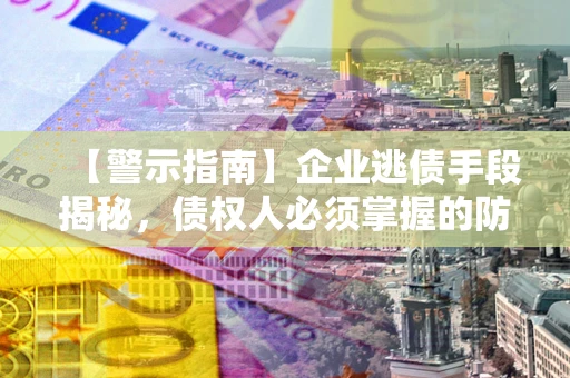 北京【警示指南】企业逃债手段揭秘，债权人必须掌握的防坑宝典